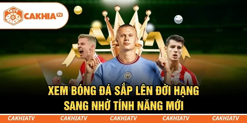 CakhiaTV - Trực tiếp bóng đá World Cup 4K HD miễn phí 9 Xem bóng đá sắp lên đời hạng sang nhờ tính năng mới